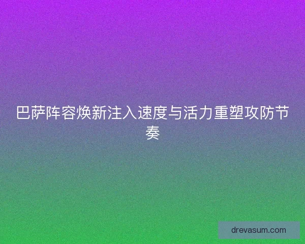 巴萨阵容焕新注入速度与活力重塑攻防节奏