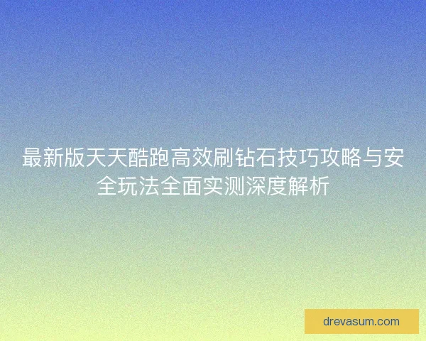 最新版天天酷跑高效刷钻石技巧攻略与安全玩法全面实测深度解析