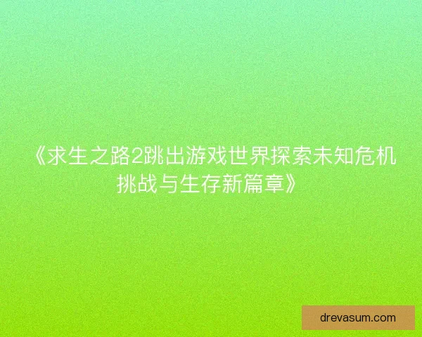 《求生之路2跳出游戏世界探索未知危机挑战与生存新篇章》