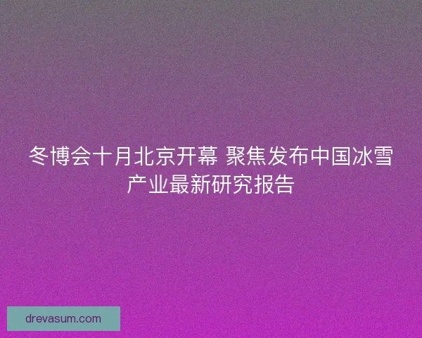 冬博会十月北京开幕 聚焦发布中国冰雪产业最新研究报告