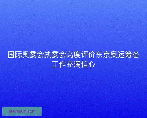 国际奥委会执委会高度评价东京奥运筹备工作充满信心