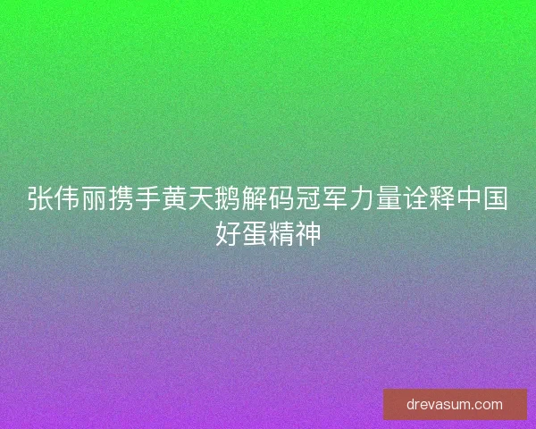 张伟丽携手黄天鹅解码冠军力量诠释中国好蛋精神