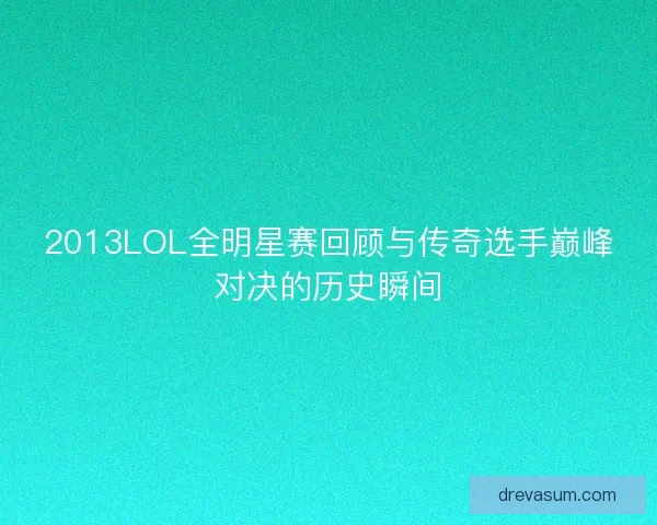 2013LOL全明星赛回顾与传奇选手巅峰对决的历史瞬间