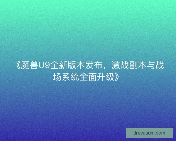 《魔兽U9全新版本发布，激战副本与战场系统全面升级》