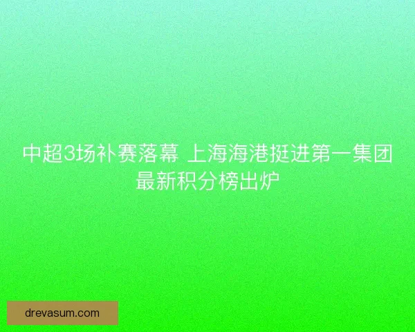 中超3场补赛落幕 上海海港挺进第一集团最新积分榜出炉