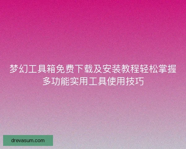 梦幻工具箱免费下载及安装教程轻松掌握多功能实用工具使用技巧