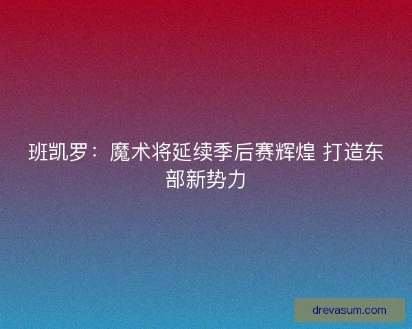 班凯罗：魔术将延续季后赛辉煌 打造东部新势力