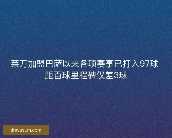 莱万加盟巴萨以来各项赛事已打入97球 距百球里程碑仅差3球