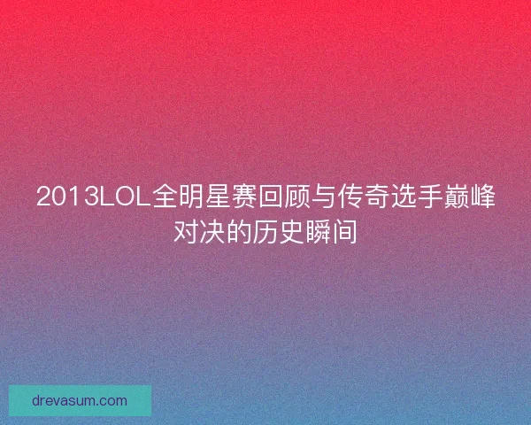 2013LOL全明星赛回顾与传奇选手巅峰对决的历史瞬间