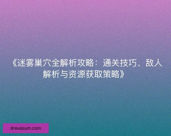 《迷雾巢穴全解析攻略：通关技巧、敌人解析与资源获取策略》