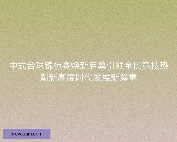 中式台球锦标赛焕新启幕引领全民竞技热潮新高度时代发展新篇章