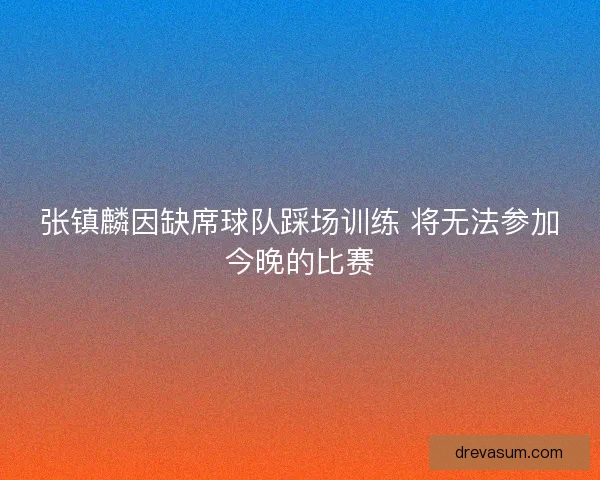 张镇麟因缺席球队踩场训练 将无法参加今晚的比赛