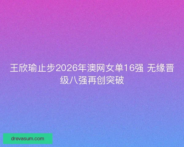 王欣瑜止步2026年澳网女单16强 无缘晋级八强再创突破