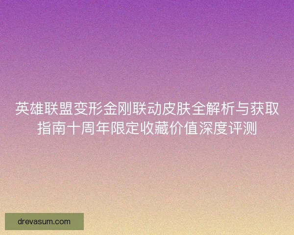 英雄联盟变形金刚联动皮肤全解析与获取指南十周年限定收藏价值深度评测