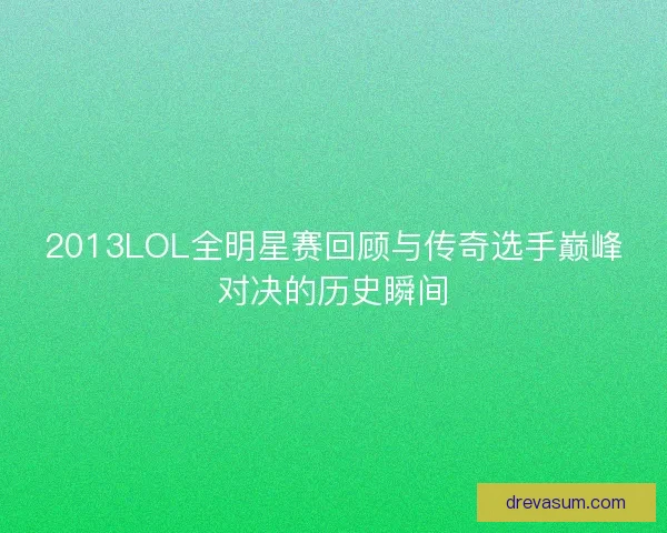 2013LOL全明星赛回顾与传奇选手巅峰对决的历史瞬间