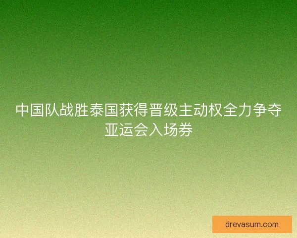 中国队战胜泰国获得晋级主动权全力争夺亚运会入场券