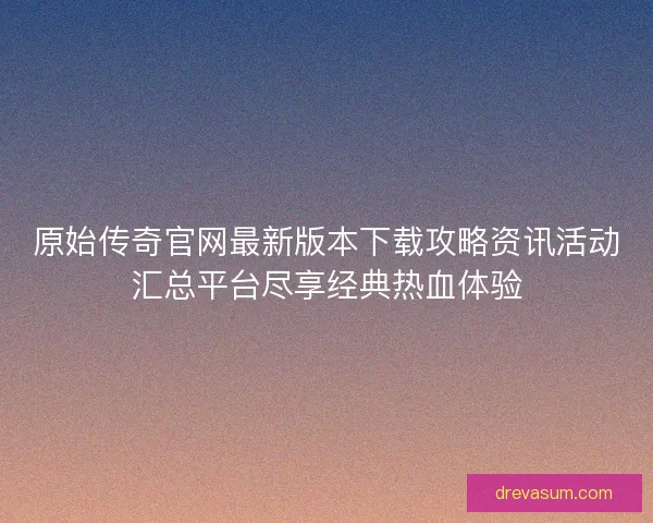 原始传奇官网最新版本下载攻略资讯活动汇总平台尽享经典热血体验 原始传奇官网最新版本下载攻略资讯活动汇总平台尽享经典热血体验
