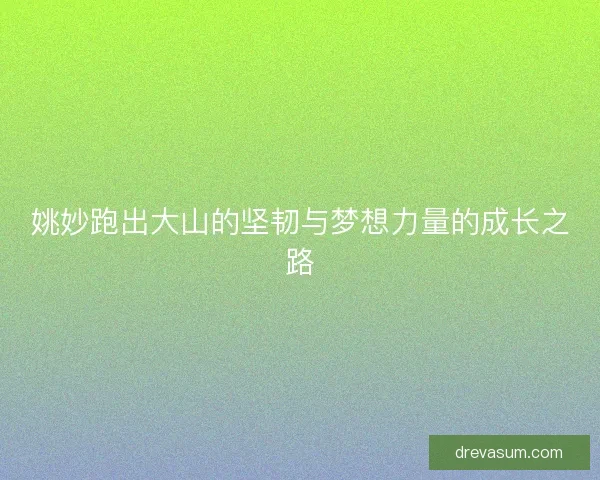 姚妙跑出大山的坚韧与梦想力量的成长之路