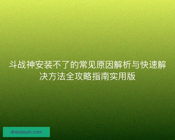 斗战神安装不了的常见原因解析与快速解决方法全攻略指南实用版