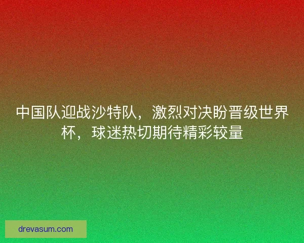 中国队迎战沙特队，激烈对决盼晋级世界杯，球迷热切期待精彩较量