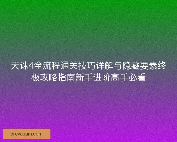 天诛4全流程通关技巧详解与隐藏要素终极攻略指南新手进阶高手必看