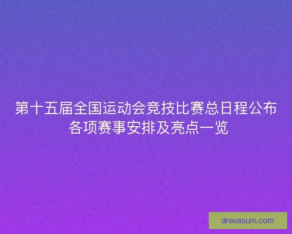 第十五届全国运动会竞技比赛总日程公布 各项赛事安排及亮点一览